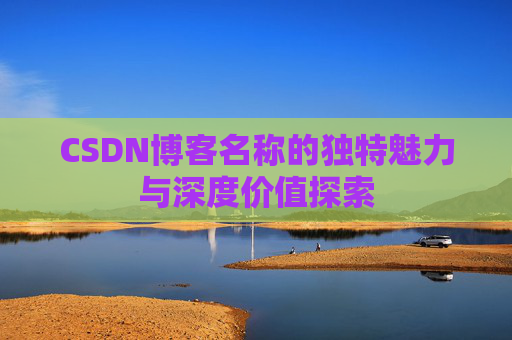 CSDN博客名称的独特魅力与深度价值探索 CSDN博客名称的独特魅力与深度价值探索